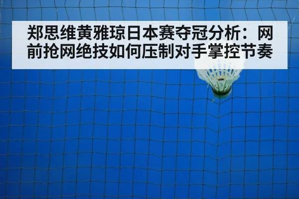 郑思维黄雅琼日本赛夺冠分析：网前抢网绝技如何压制对手掌控节奏