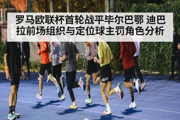 罗马欧联杯首轮战平毕尔巴鄂 迪巴拉前场组织与定位球主罚角色分析