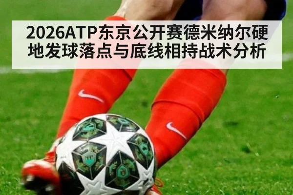 2026ATP东京公开赛德米纳尔硬地发球落点与底线相持战术分析