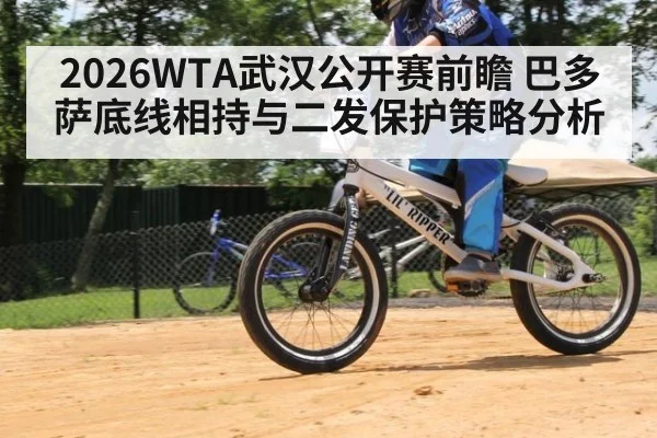 2026WTA武汉公开赛前瞻 巴多萨底线相持与二发保护策略分析