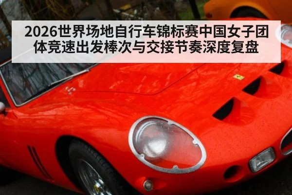 2026世界场地自行车锦标赛中国女子团体竞速出发棒次与交接节奏深度复盘