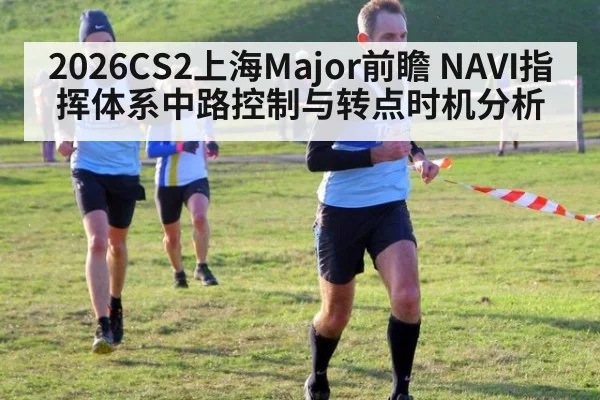 2026CS2上海Major前瞻 NAVI指挥体系中路控制与转点时机分析